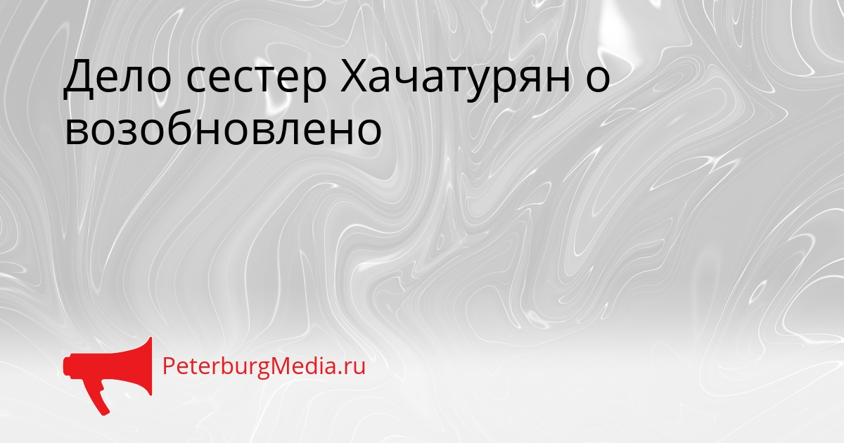 Дело сестер Хачатурян о возобновлено Сгенерировано
