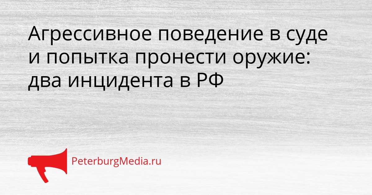 Агрессивное поведение в суде и попытка пронести оружие: два инцидента в РФ Сгенерировано