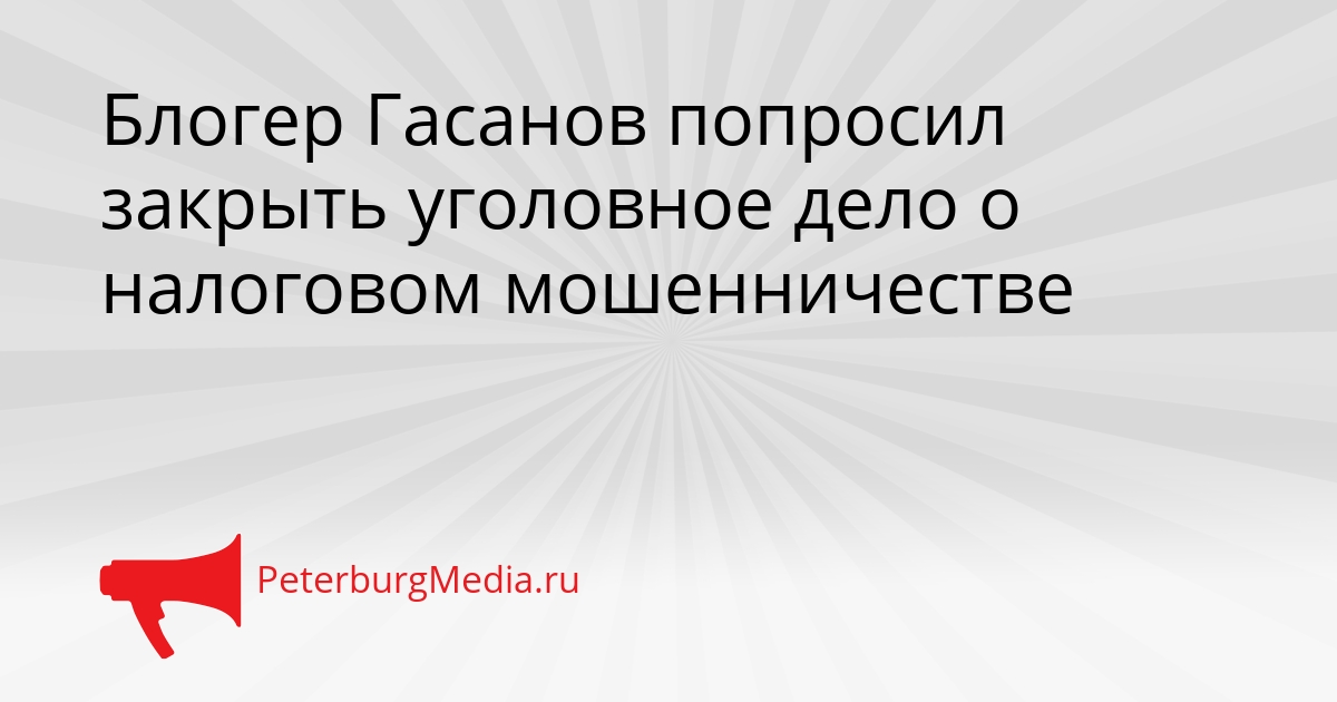 Блогер Гасанов попросил закрыть уголовное дело о налоговом мошенничестве Сгенерировано
