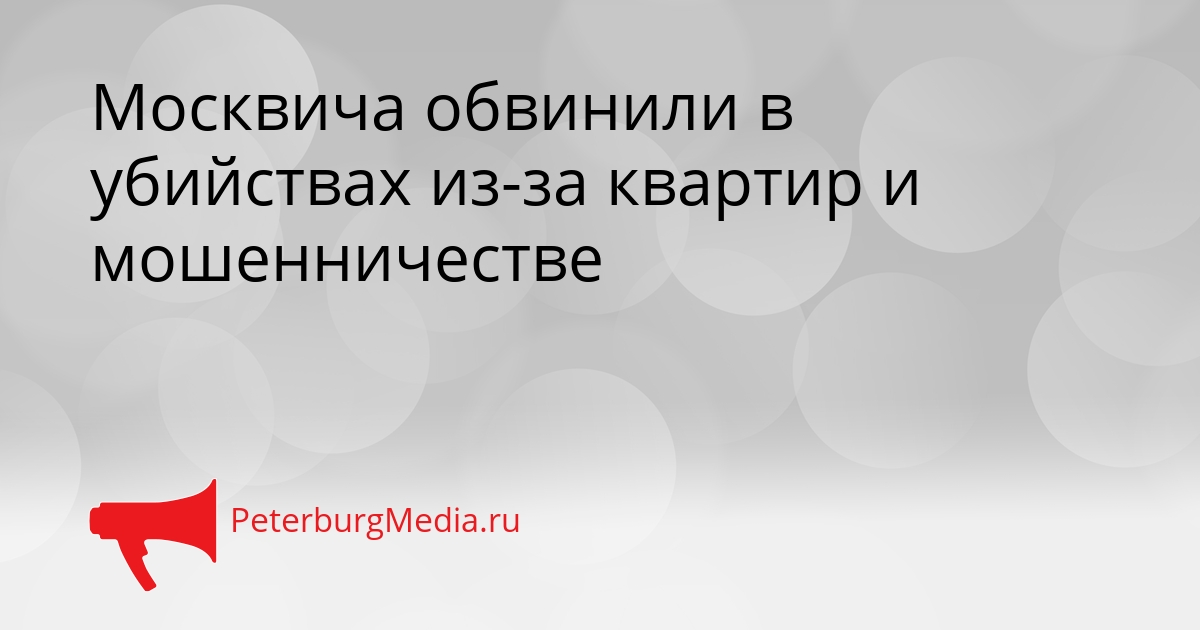 Москвича обвинили в убийствах из-за квартир и мошенничестве Сгенерировано