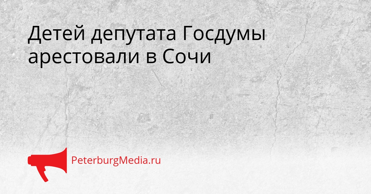 Детей депутата Госдумы арестовали в Сочи Сгенерировано