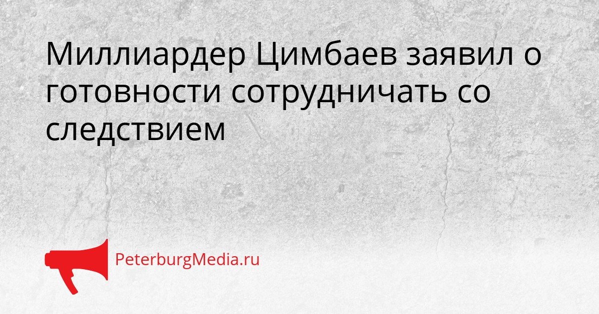 Миллиардер Цимбаев заявил о готовности сотрудничать со следствием Сгенерировано