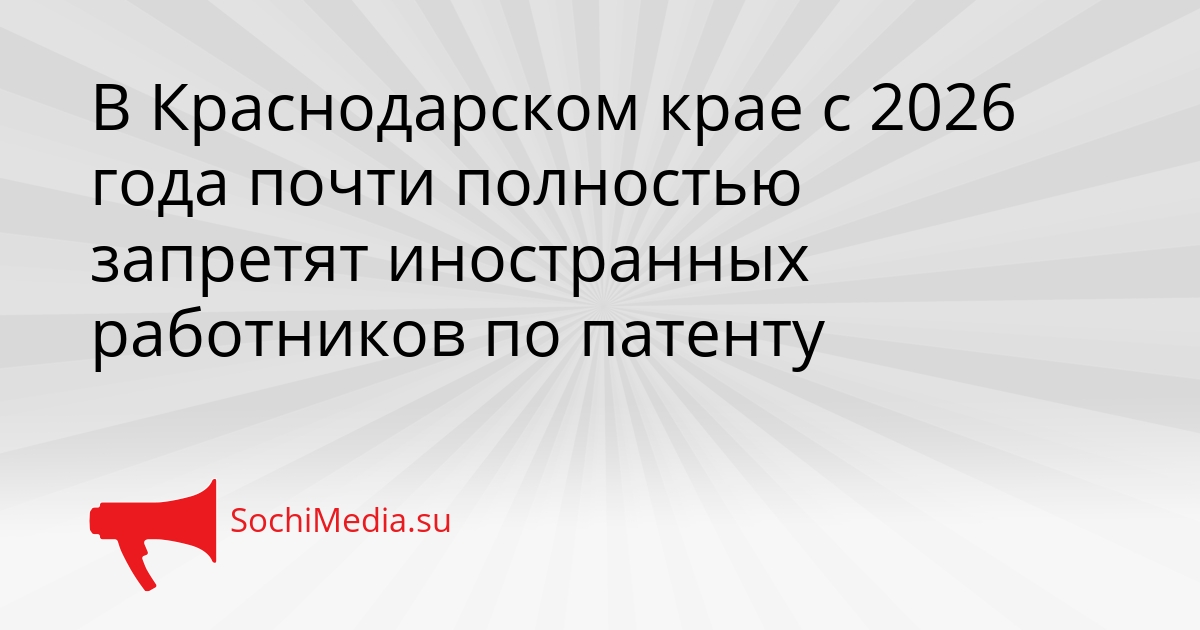 В Краснодарском крае с 2026 года почти полностью запретят иностранных работников по патенту Сгенерировано