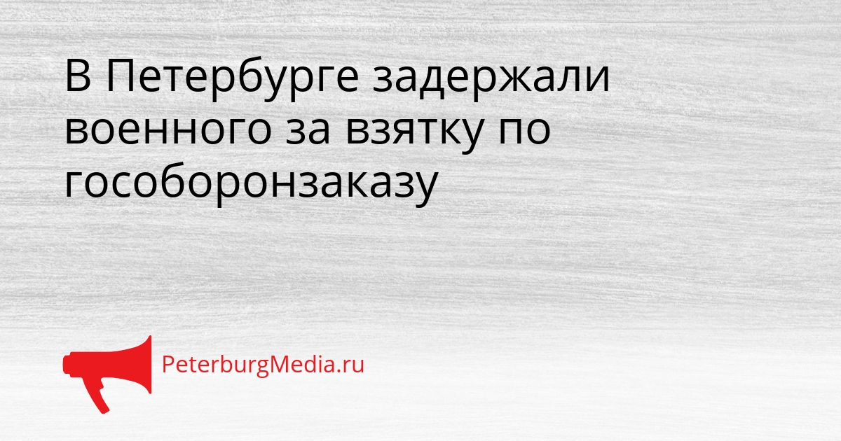 В Петербурге задержали военного за взятку по гособоронзаказу Сгенерировано