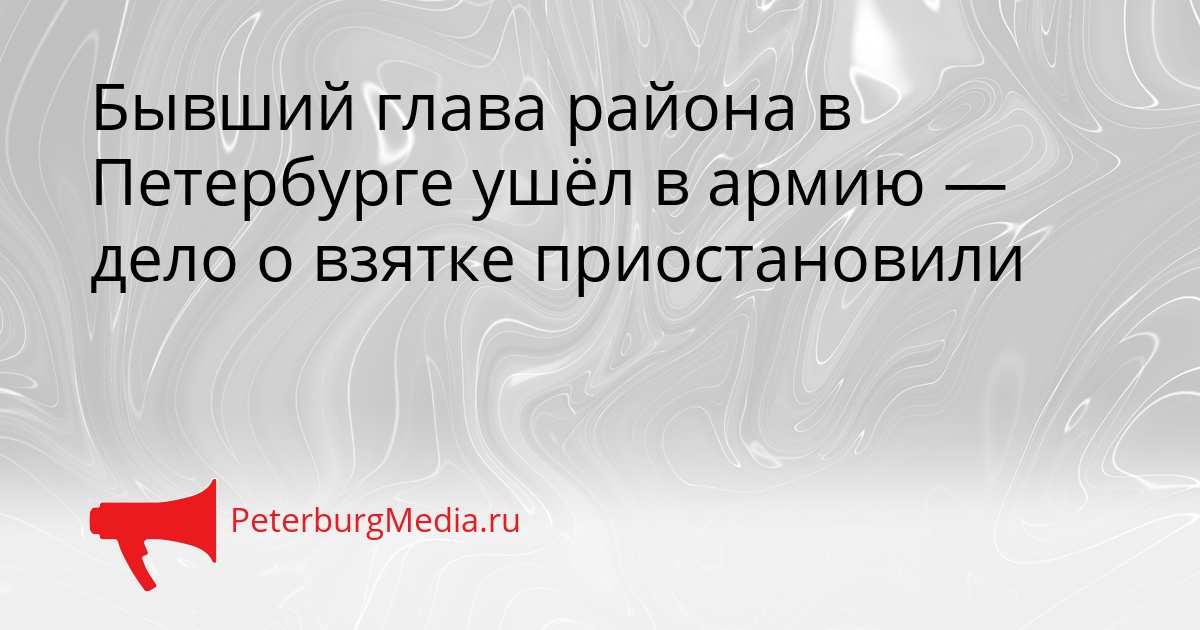 Бывший глава района в Петербурге ушёл в армию — дело о взятке приостановили Сгенерировано