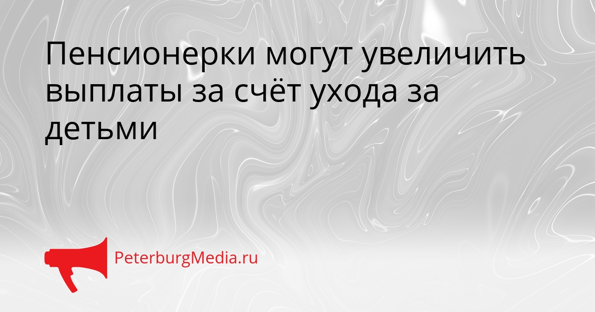 Пенсионерки могут увеличить выплаты за счёт ухода за детьми Сгенерировано