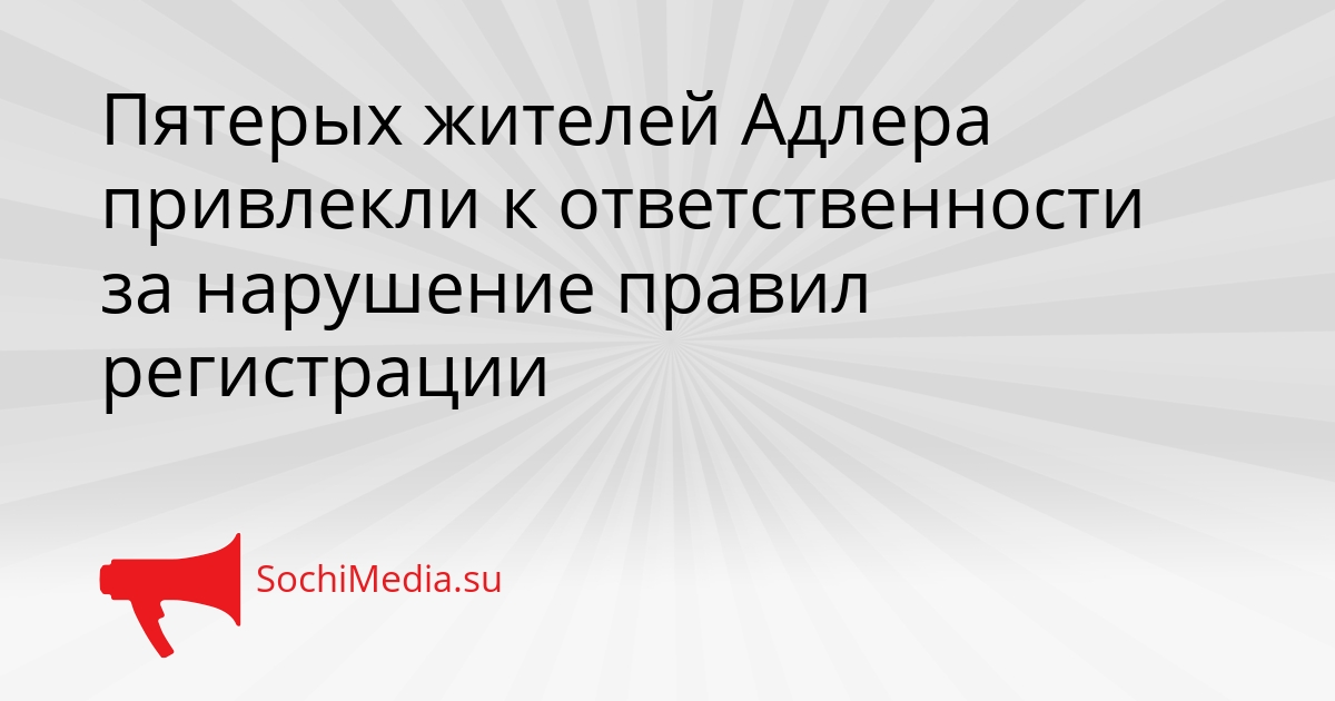 Пятерых жителей Адлера привлекли к ответственности за нарушение правил регистрации Сгенерировано