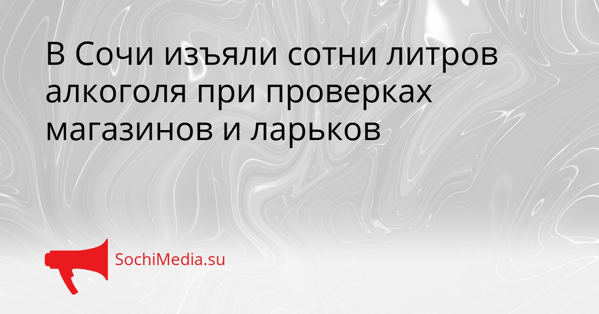 В Сочи изъяли сотни литров алкоголя при проверках магазинов и ларьков Сгенерировано