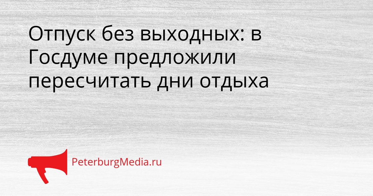 Отпуск без выходных: в Госдуме предложили пересчитать дни отдыха Сгенерировано