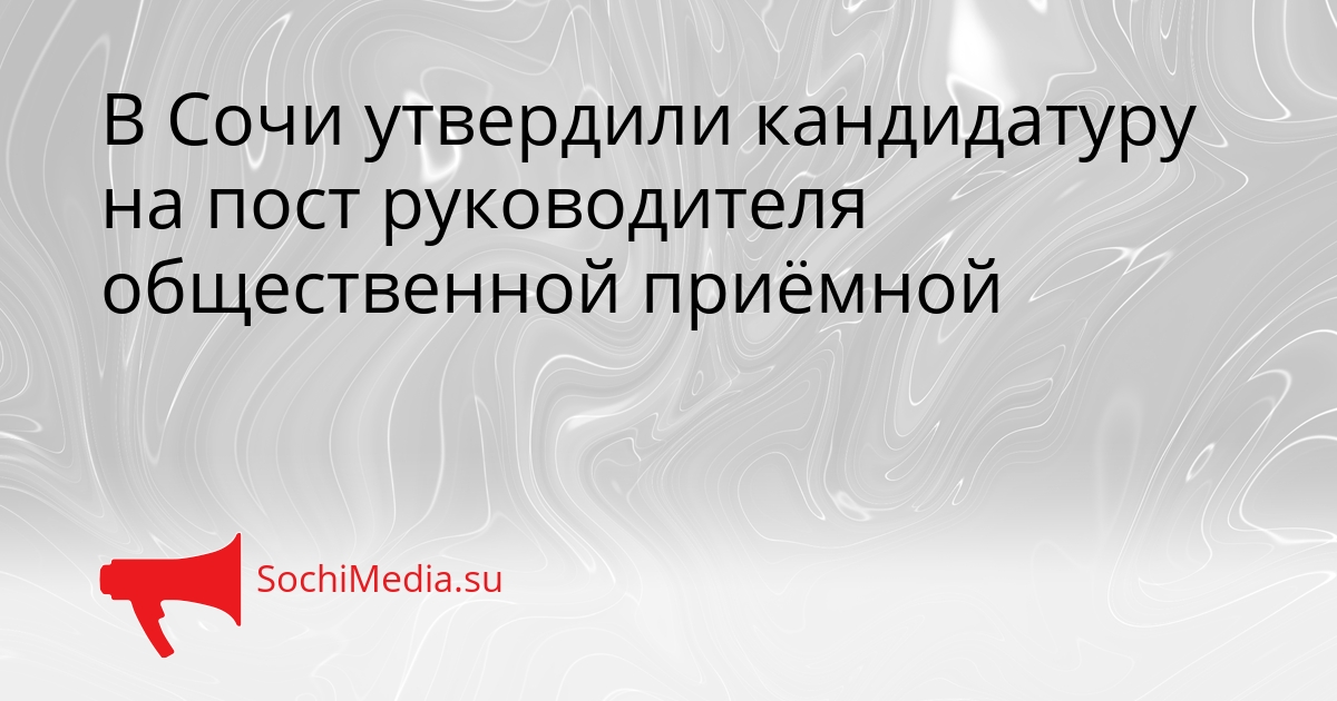 В Сочи утвердили кандидатуру на пост руководителя общественной приёмной Сгенерировано