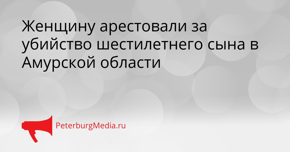 Женщину арестовали за убийство шестилетнего сына в Амурской области Сгенерировано