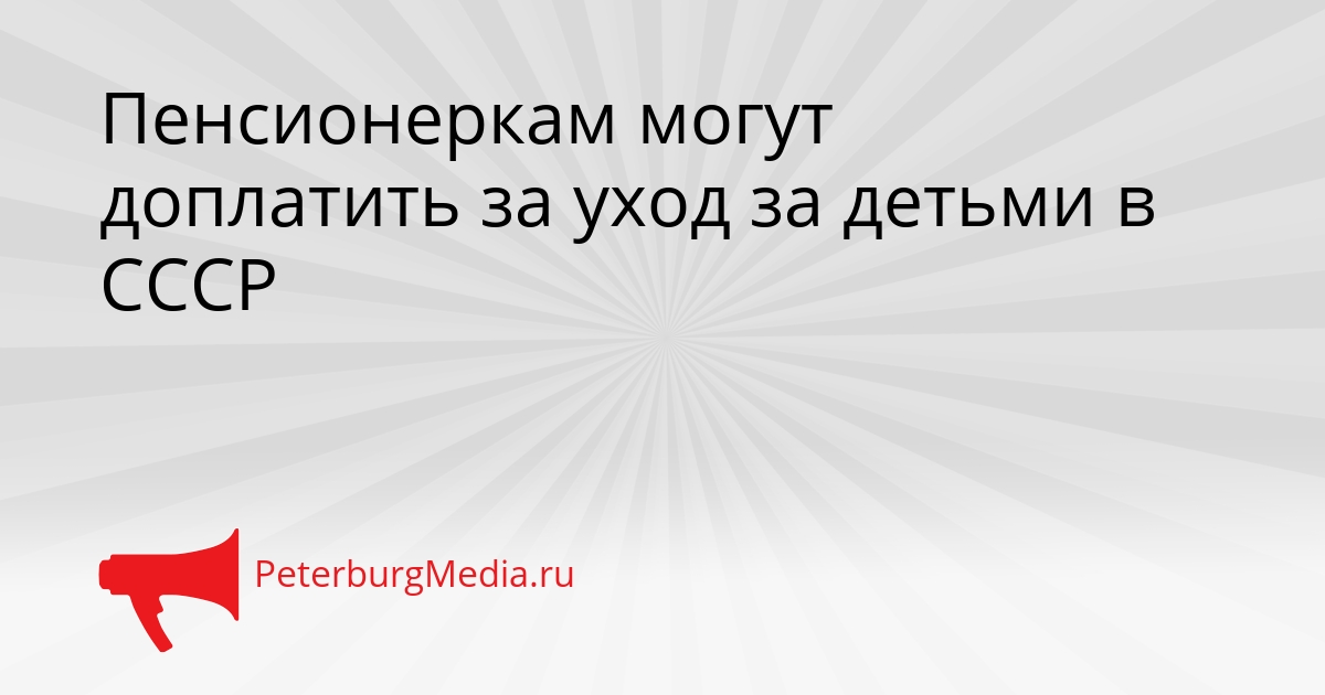Пенсионеркам могут доплатить за уход за детьми в СССР Сгенерировано