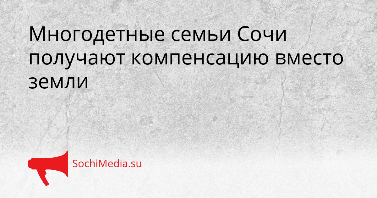 Многодетные семьи Сочи получают компенсацию вместо земли Сгенерировано