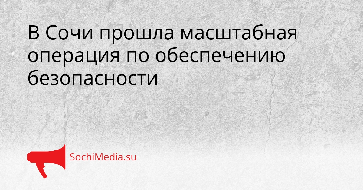 В Сочи прошла масштабная операция по обеспечению безопасности Сгенерировано