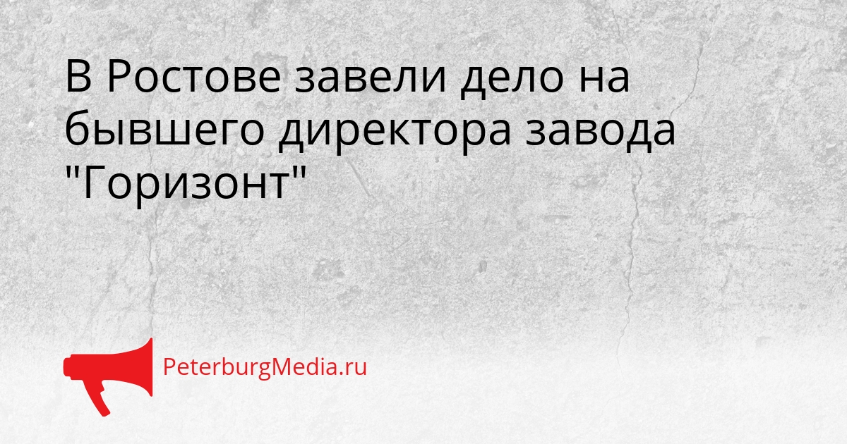 В Ростове завели дело на бывшего директора завода &quotГоризонт&quot Сгенерировано