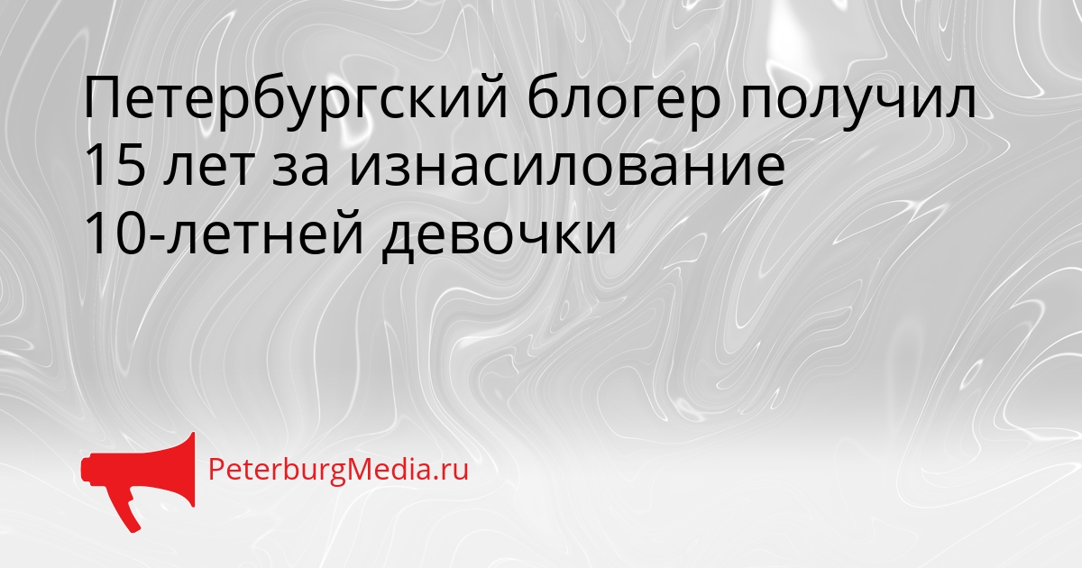 Петербургский блогер получил 15 лет за изнасилование 10-летней девочки Сгенерировано