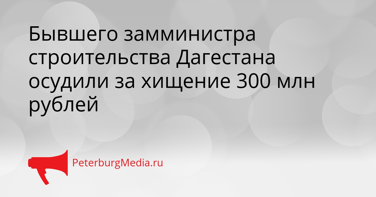 Бывшего замминистра строительства Дагестана осудили за хищение 300 млн рублей Сгенерировано