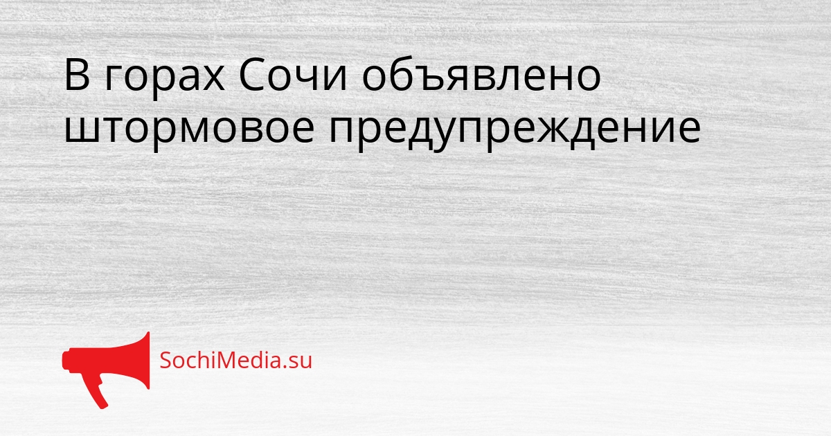В горах Сочи объявлено штормовое предупреждение Сгенерировано