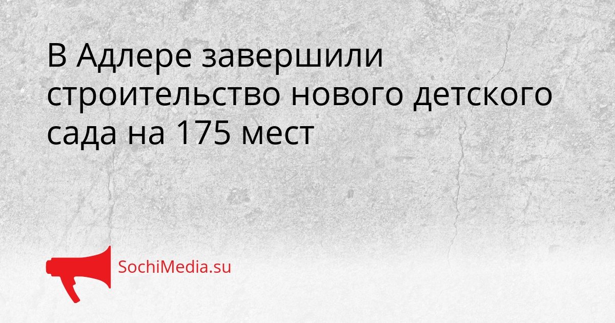 В Адлере завершили строительство нового детского сада на 175 мест Сгенерировано