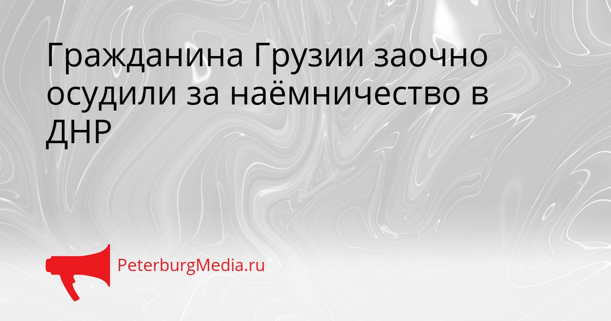 Гражданина Грузии заочно осудили за наёмничество в ДНР Сгенерировано