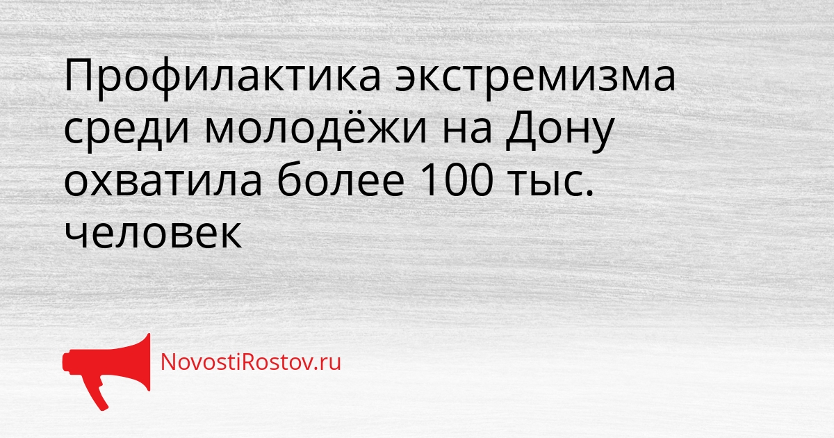 Профилактика экстремизма среди молодёжи на Дону охватила более 100 тыс. человек Сгенерировано