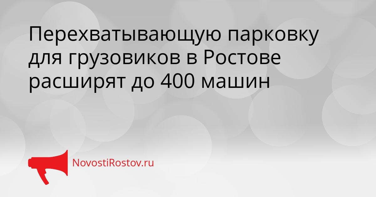 Перехватывающую парковку для грузовиков в Ростове расширят до 400 машин Сгенерировано