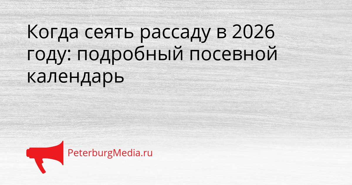 Когда сеять рассаду в 2026 году: подробный посевной календарь Сгенерировано