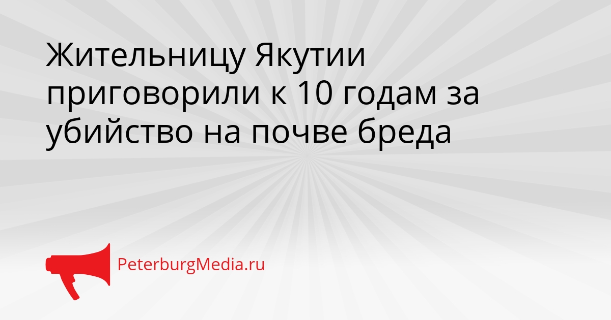 Жительницу Якутии приговорили к 10 годам за убийство на почве бреда Сгенерировано