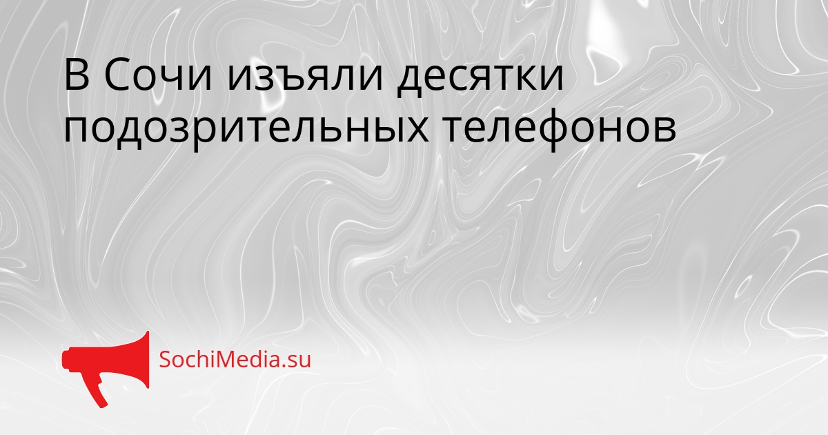 В Сочи изъяли десятки подозрительных телефонов Сгенерировано