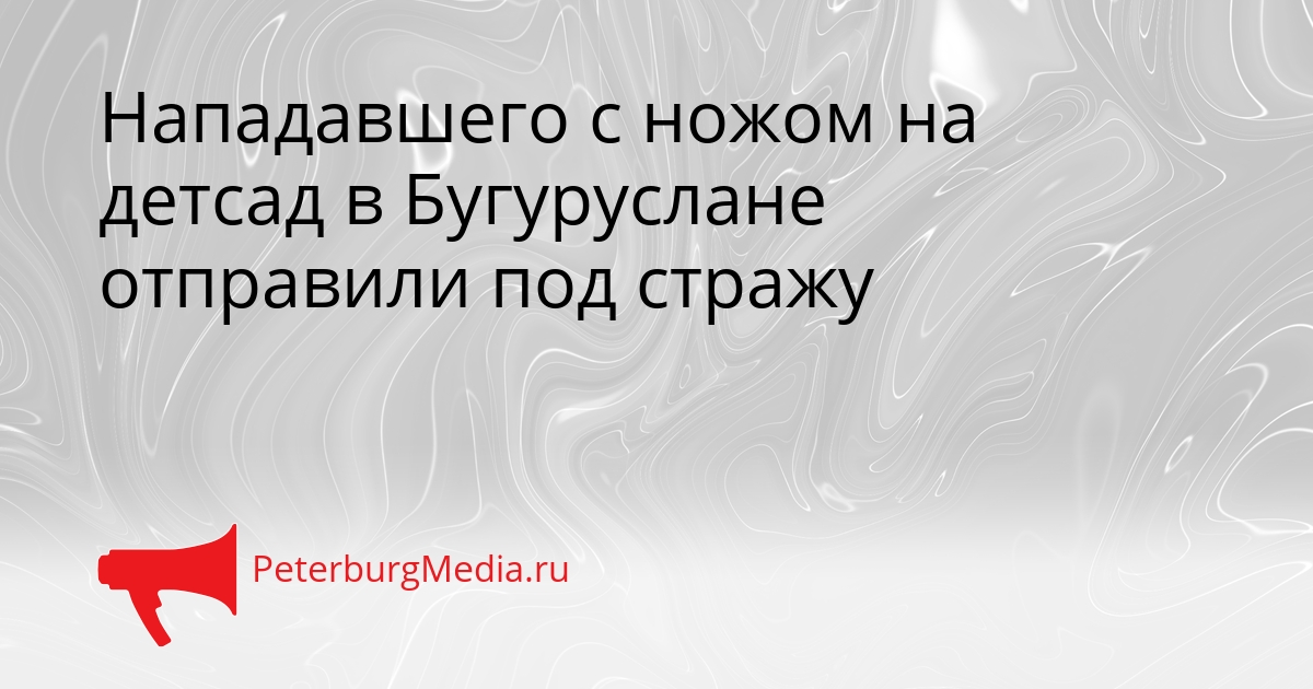 Нападавшего с ножом на детсад в Бугуруслане отправили под стражу Сгенерировано