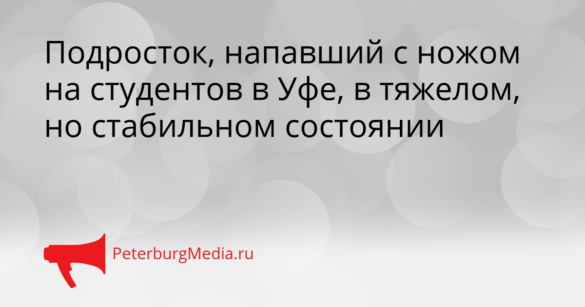 Подросток, напавший с ножом на студентов в Уфе, в тяжелом, но стабильном состоянии Сгенерировано