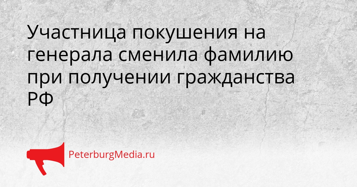 Участница покушения на генерала сменила фамилию при получении гражданства РФ Сгенерировано