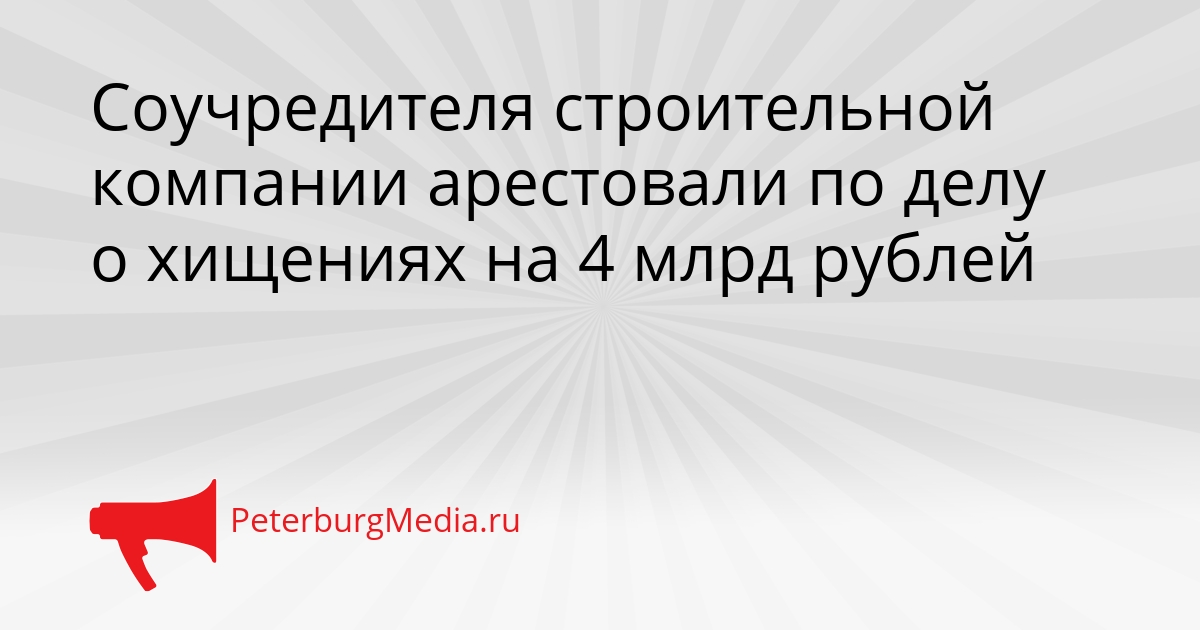 Соучредителя строительной компании арестовали по делу о хищениях на 4 млрд рублей Сгенерировано