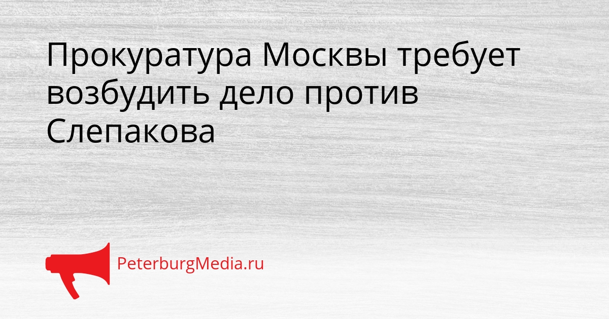 Прокуратура Москвы требует возбудить дело против Слепакова Сгенерировано