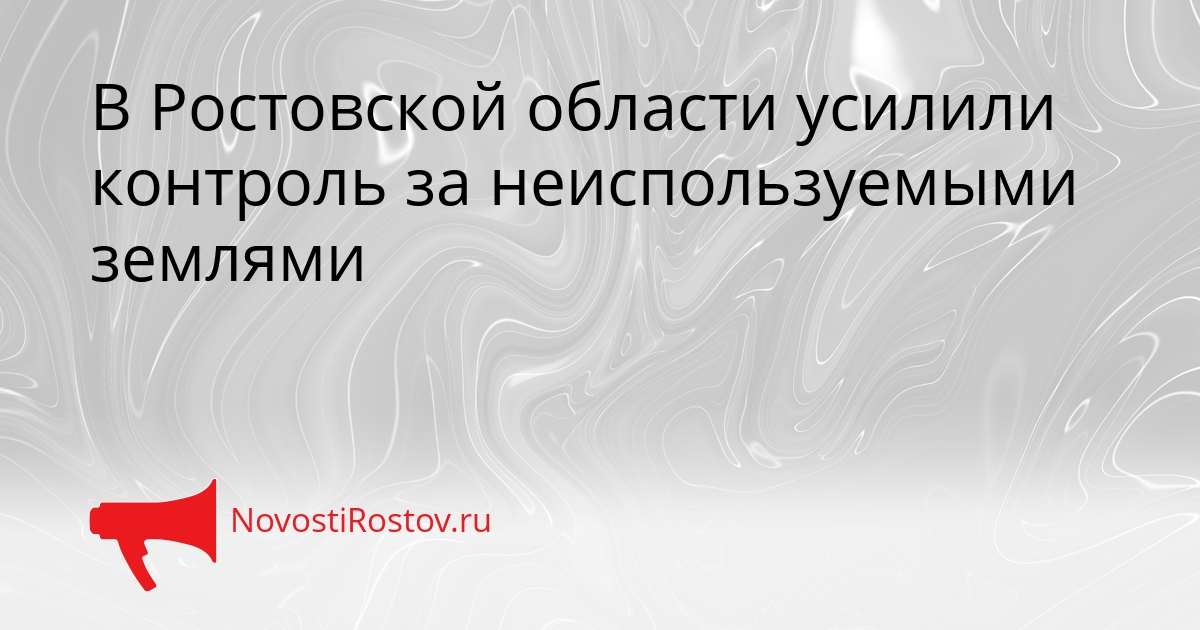 В Ростовской области усилили контроль за неиспользуемыми землями Сгенерировано