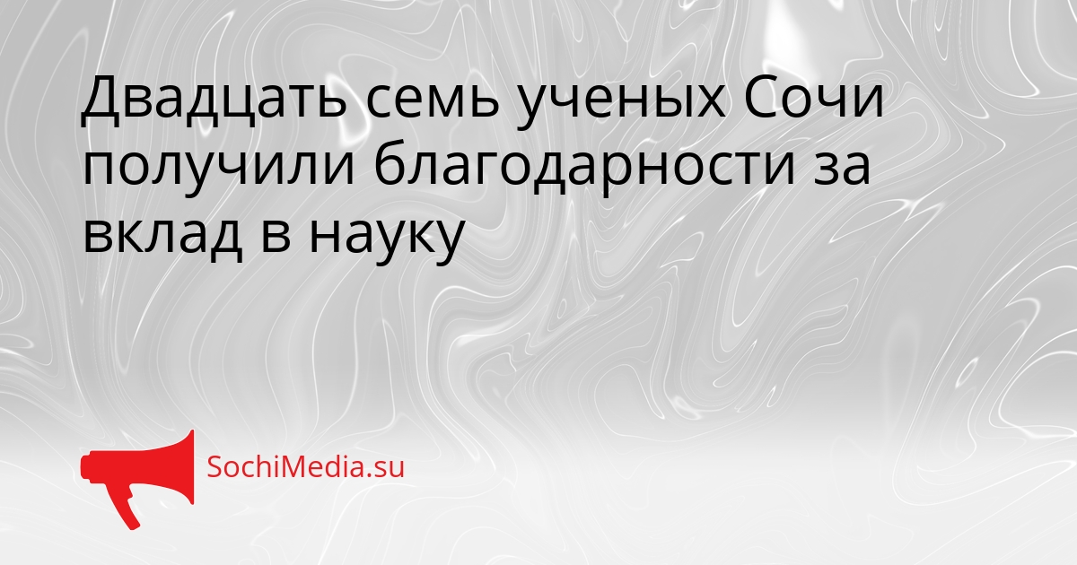 Двадцать семь ученых Сочи получили благодарности за вклад в науку Сгенерировано
