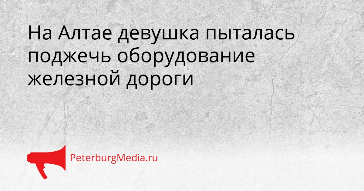 На Алтае девушка пыталась поджечь оборудование железной дороги Сгенерировано