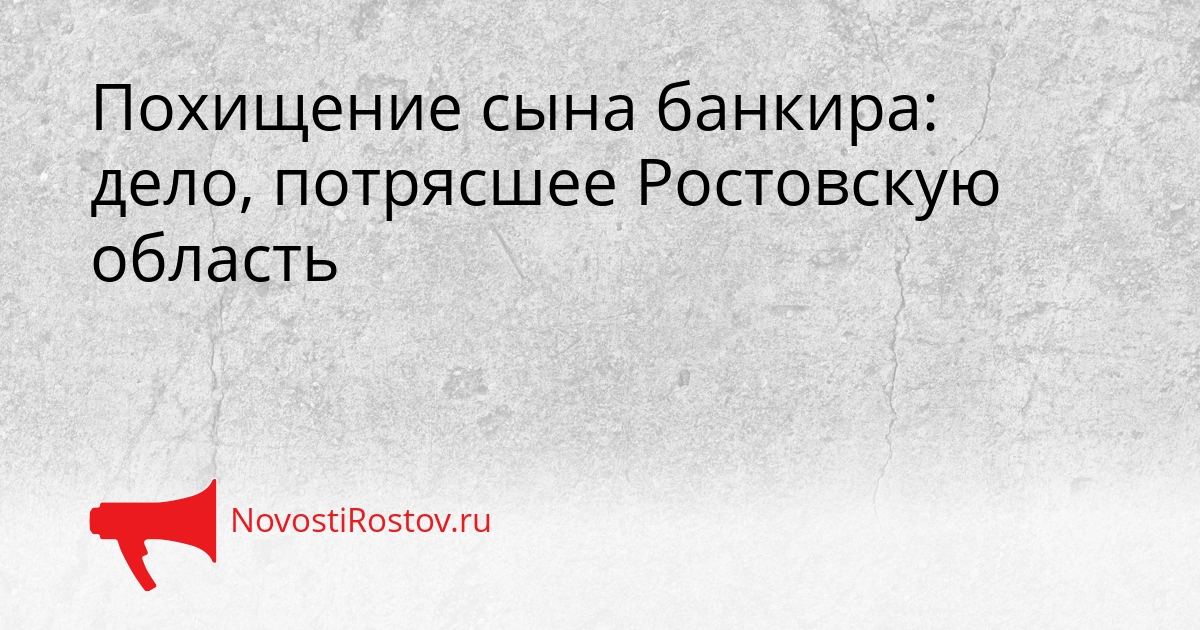Похищение сына банкира: дело, потрясшее Ростовскую область Сгенерировано