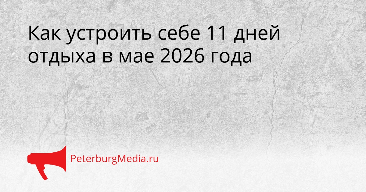 Как устроить себе 11 дней отдыха в мае 2026 года Сгенерировано