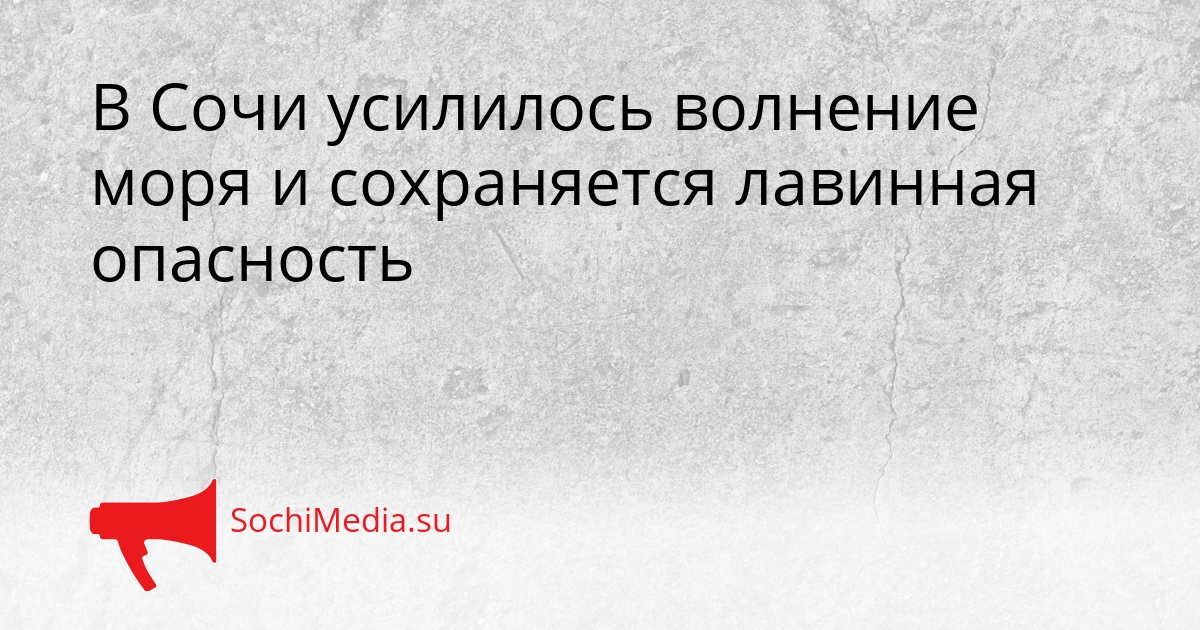 В Сочи усилилось волнение моря и сохраняется лавинная опасность Сгенерировано