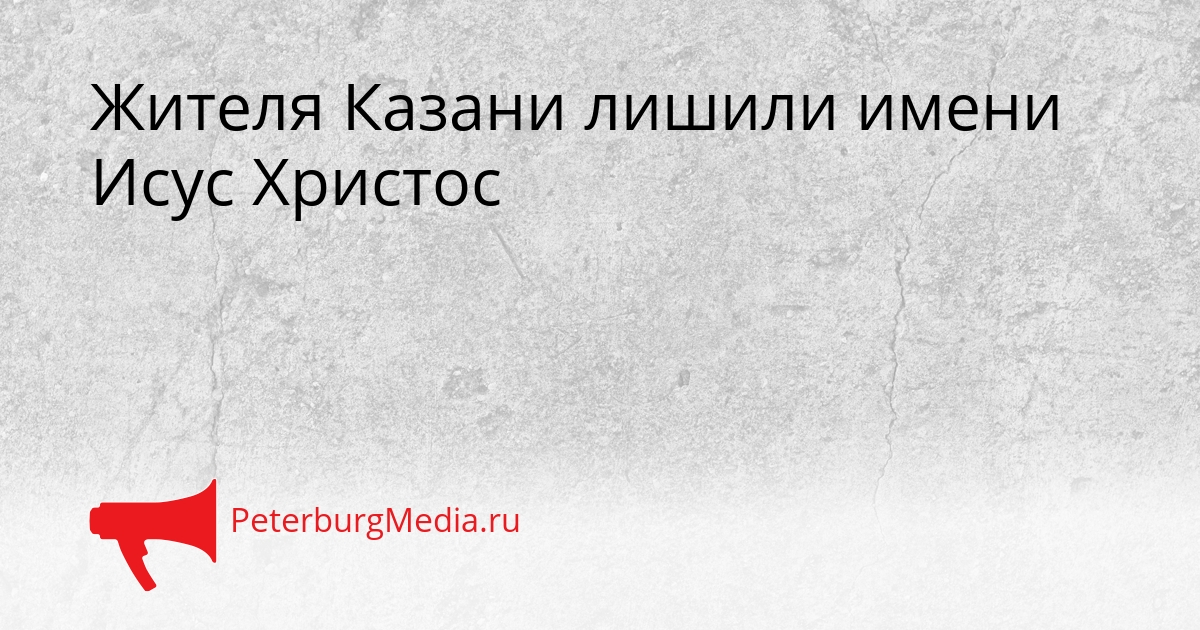 Жителя Казани лишили имени Исус Христос Сгенерировано