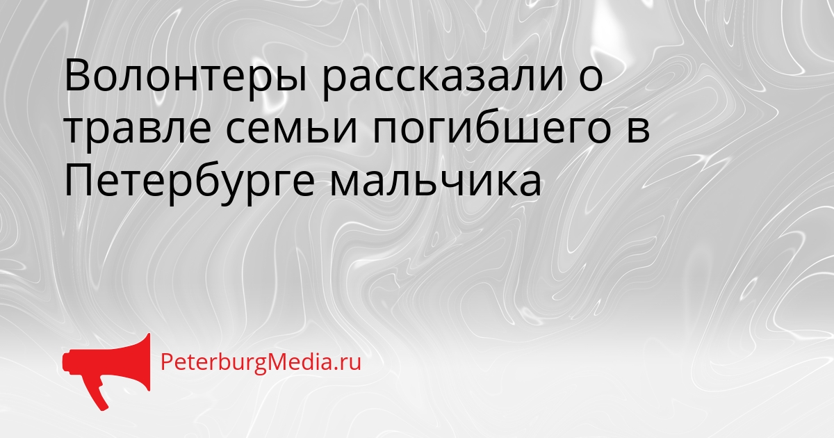 Волонтеры рассказали о травле семьи погибшего в Петербурге мальчика Сгенерировано