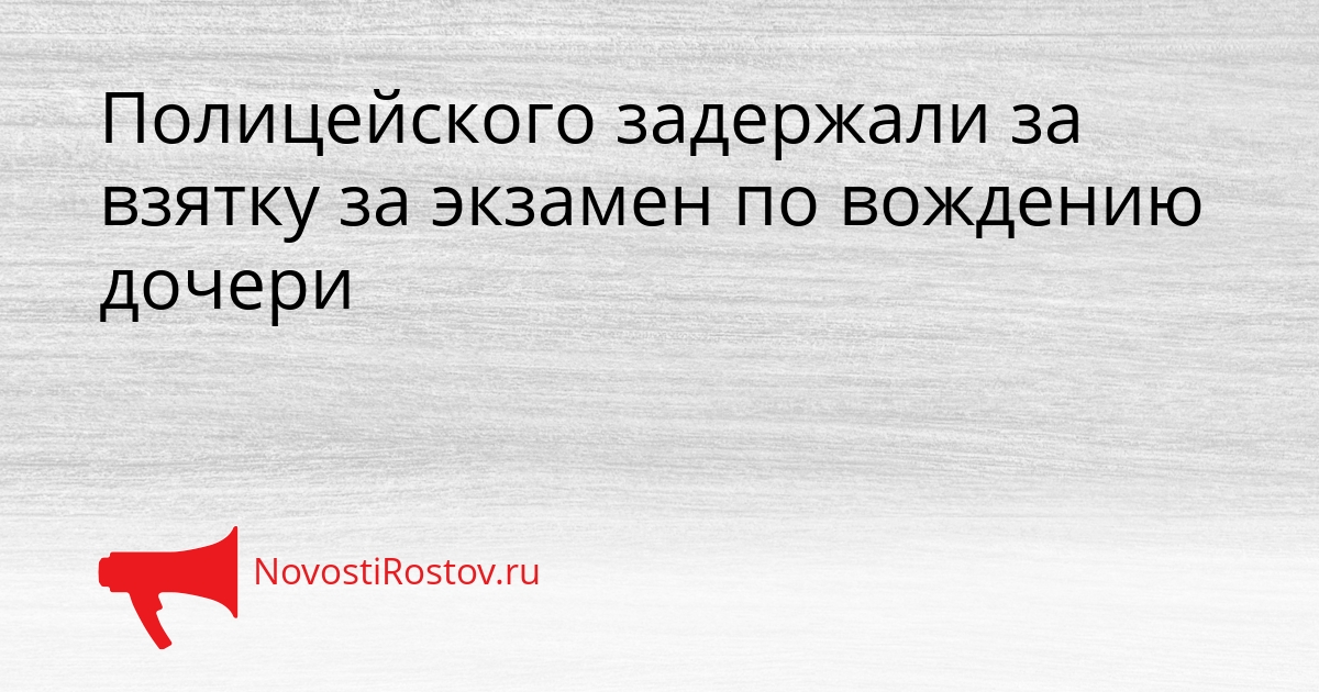 Полицейского задержали за взятку за экзамен по вождению дочери Сгенерировано