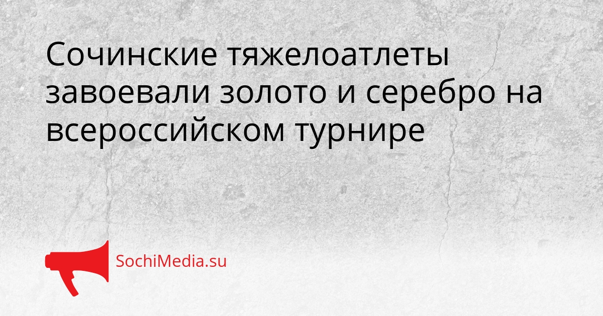 Сочинские тяжелоатлеты завоевали золото и серебро на всероссийском турнире Сгенерировано