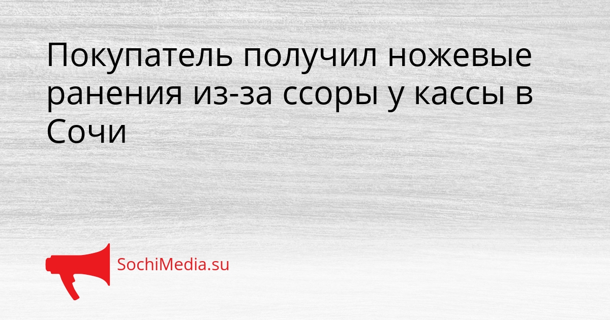 Покупатель получил ножевые ранения из-за ссоры у кассы в Сочи Сгенерировано