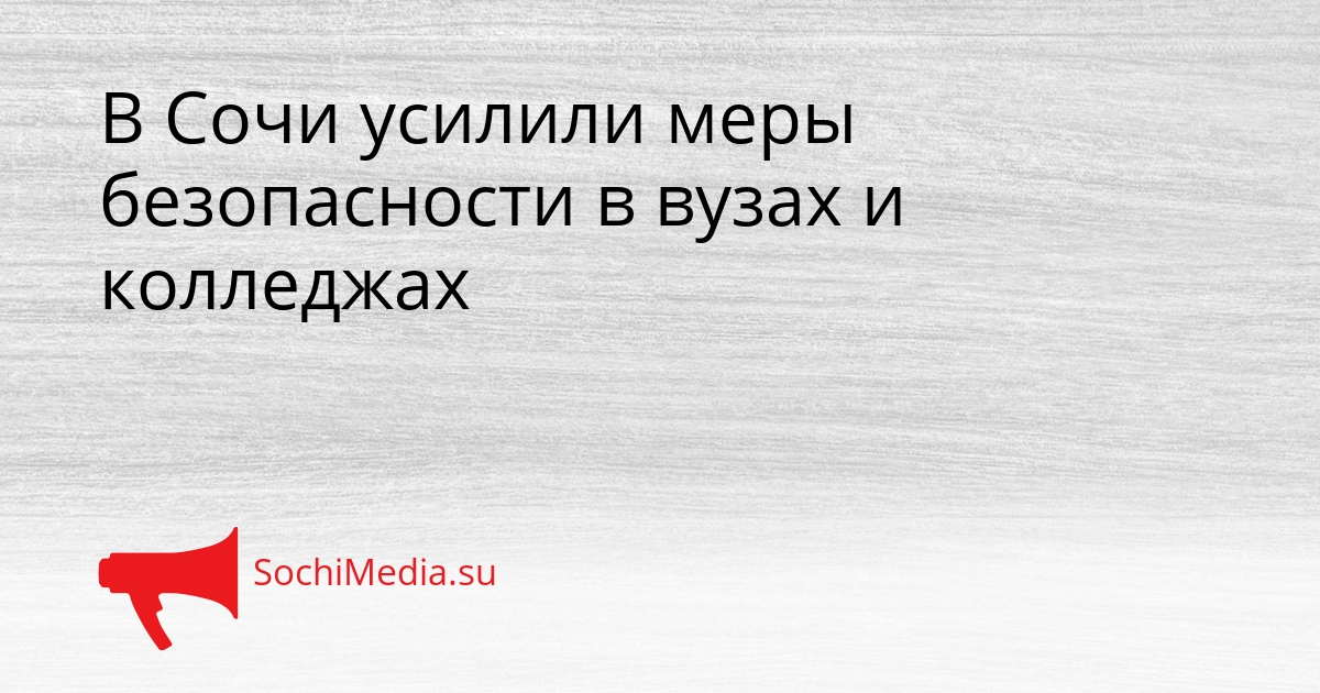 В Сочи усилили меры безопасности в вузах и колледжах Сгенерировано