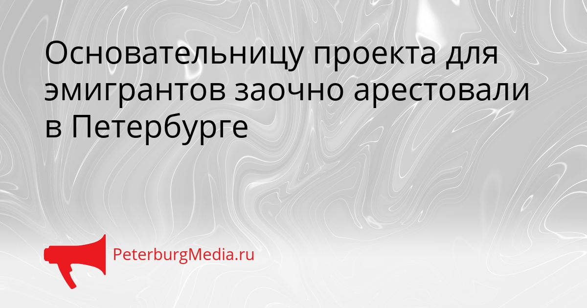 Основательницу проекта для эмигрантов заочно арестовали в Петербурге Сгенерировано