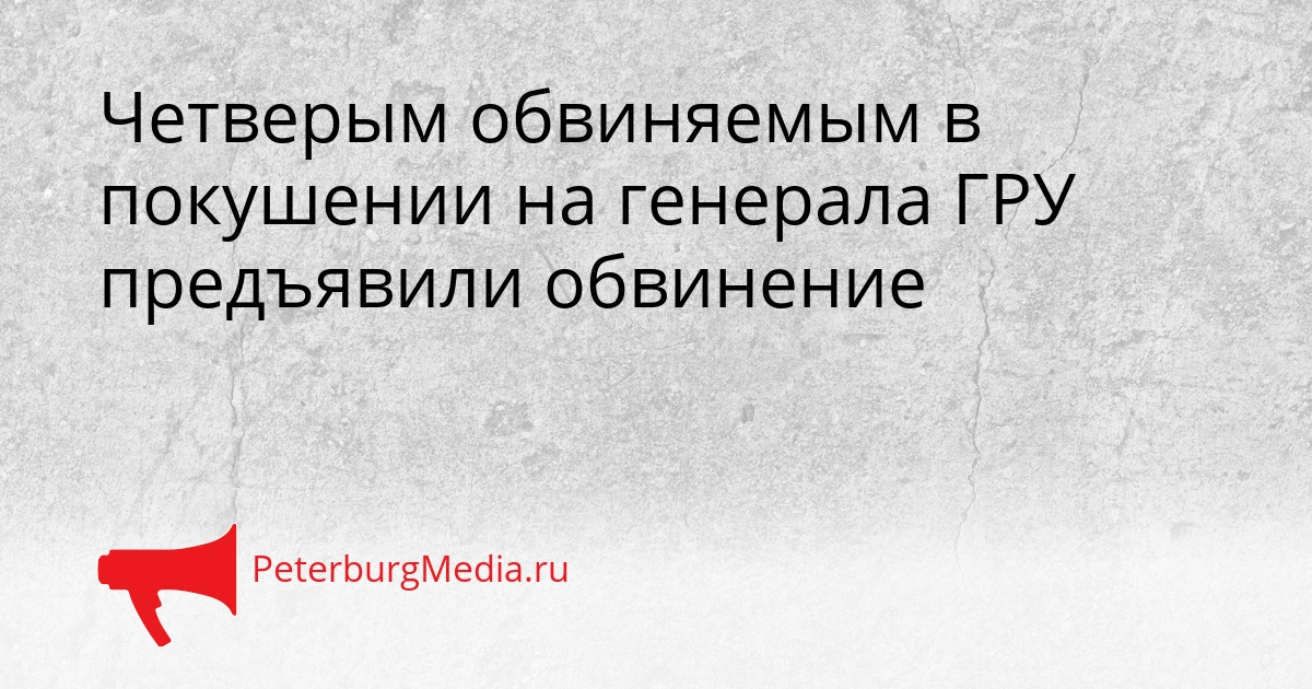 Четверым обвиняемым в покушении на генерала ГРУ предъявили обвинение Сгенерировано