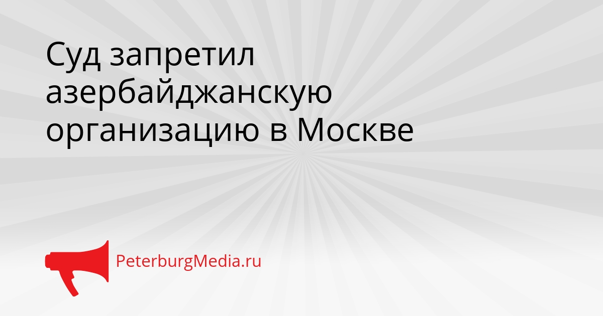 Суд запретил азербайджанскую организацию в Москве Сгенерировано