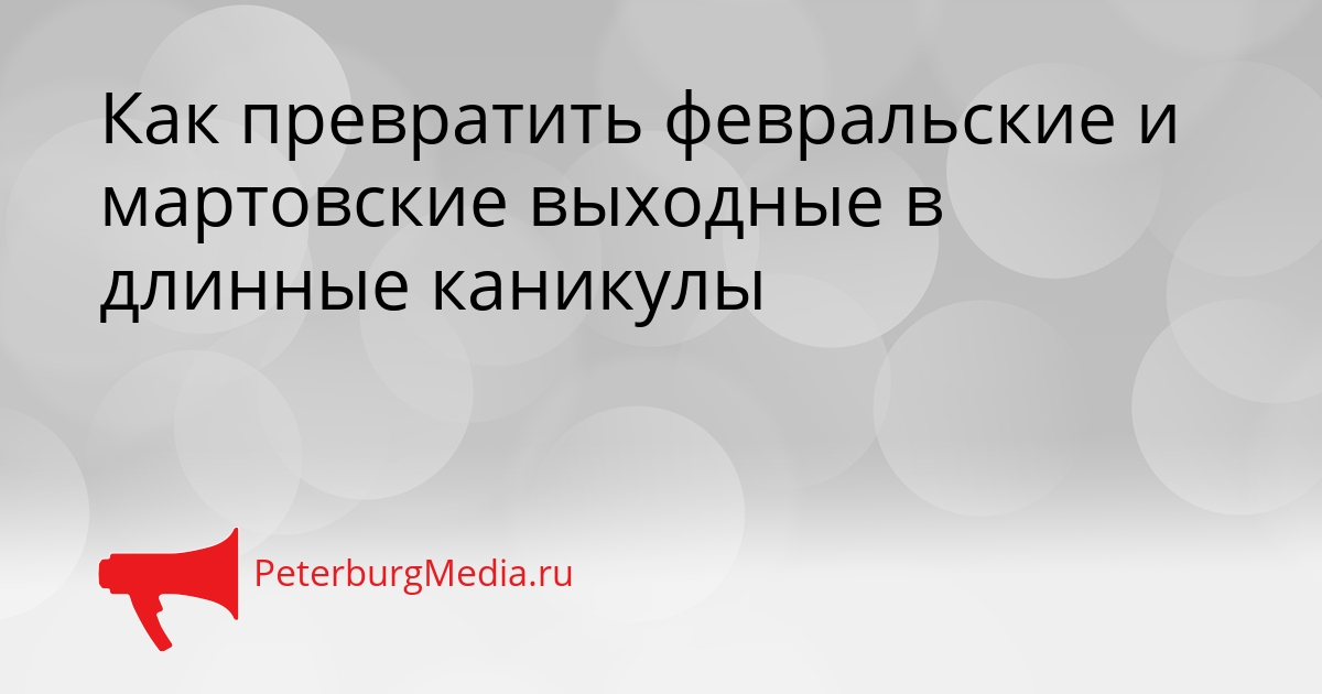 Как превратить февральские и мартовские выходные в длинные каникулы Сгенерировано